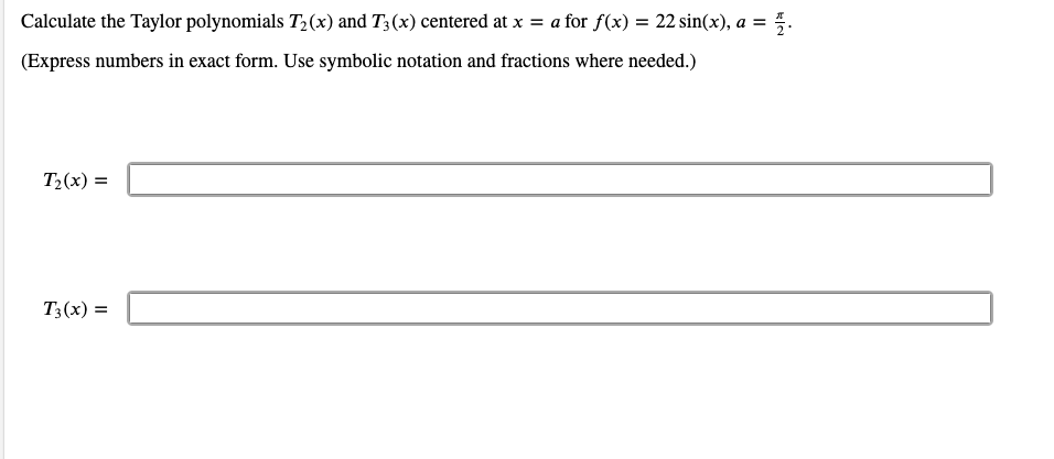 Calculate the Taylor polynomials T2(x) and T3 (x) centered at x = a for f(x) = 22 sin(x), a = 5.
(Express numbers in exact form. Use symbolic notation and fractions where needed.)
T2(x) =
T3(x) =
