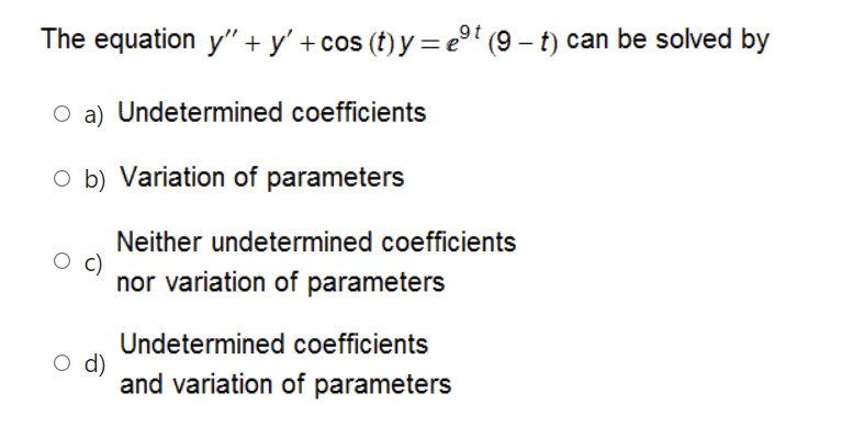 The equation y" + y' +cos (t) y = e (9 – t) can be solved by
O a) Undetermined coefficients
O b) Variation of parameters
Neither undetermined coefficients
nor variation of parameters
Undetermined coefficients
d)
and variation of parameters
