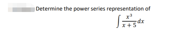 Determine the power series representation of
x3
-dx
x + 5
