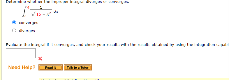 Determine whether the improper integral diverges or converges.
1
dx
16 - x2
converges
diverges
Evaluate the integral if it converges, and check your results with the results obtained by using the integration capabi
