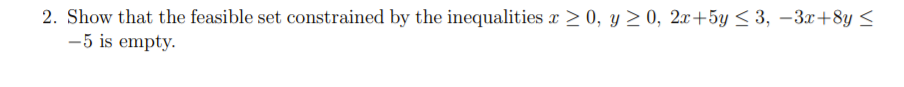 2. Show that the feasible set constrained by the inequalities x > 0, y > 0, 2x+5y < 3, –3x+8y <
-5 is empty.
