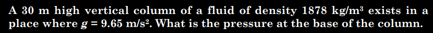 A 30 m high vertical column of a fluid of density 1878 kg/m³ exists in a
place where g = 9.65 m/s². What is the pressure at the base of the column.