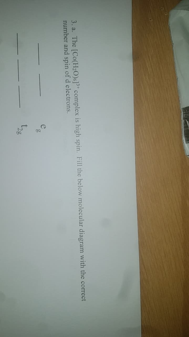 3. a. The [Co(H₂O)6]³+ complex is high spin. Fill the below molecular diagram with the correct
number and spin of d electrons.
e
g
128