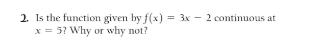 2. Is the function given by f(x) = 3x - 2 continuous at
x = 5? Why or why not?