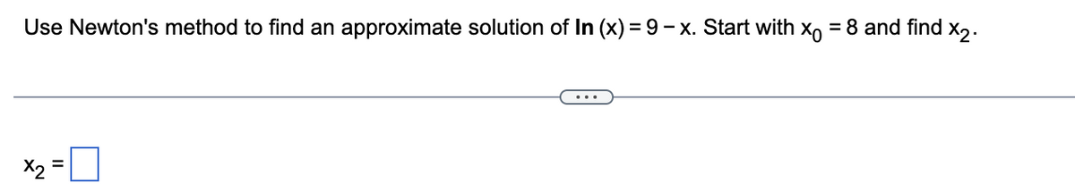 Use Newton's method to find an approximate solution of In (x) = 9-x. Start with x = 8 and find x2.
x2