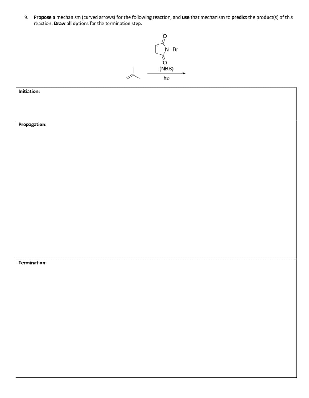 9.
Propose a mechanism (curved arrows) for the following reaction, and use that mechanism to predict the product(s) of this
reaction. Draw all options for the termination step.
N-Br
Initiation:
Propagation:
Termination:
O
(NBS)
hu