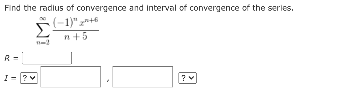 Find the radius of convergence and interval of convergence of the series.
(-1)" x"+6
n + 5
n=2
R =
I =
? v
