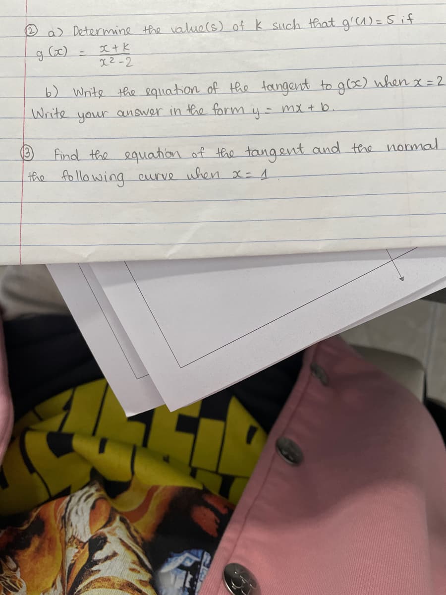 O a> Determine the value(s) of k such that g'u)= sif
g Cx)
x2-2
b) Write the equation of the tangent to glox) when x=2
Write your answer in thhe form y = mx + b.
find the equation of the tangent and the normal
the follo wing curve uhen x- 4
