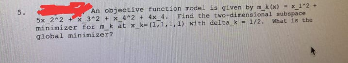 5.
An objective function model is given by m_k (x) = x_1^2 +
Find the two-dimensional subspace
5x 2^2 + x 3^2 + x_4^2 + 4x 4.
minimizer for m_k at x_k= (1,1,1,1) with delta_k= 1/2.
global minimizer?
What is the