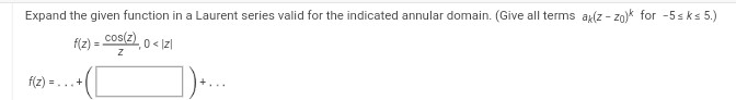Expand the given function in a Laurent series valid for the indicated annular domain. (Give all terms ak(z-zo) for -5sks 5.)
f(z) = cos(z), 0 < |z|
Z
f(z) =