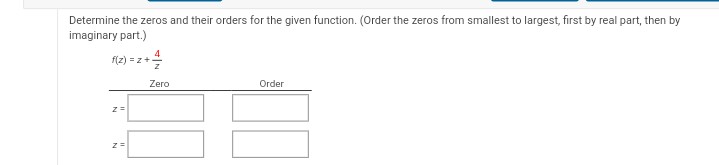 Determine the zeros and their orders for the given function. (Order the zeros from smallest to largest, first by real part, then by
imaginary part.)
f(z) = z + 4/
z =
z =
Zero
Order