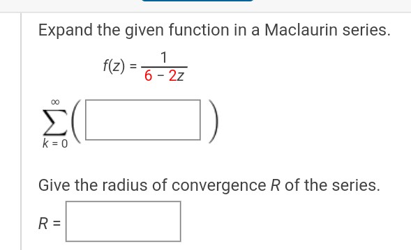 Expand the given function in a Maclaurin series.
f(z) =
1
6-2z
k = 0
Give the radius of convergence R of the series.
R =