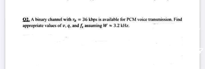 02. A binary channel with r, = 36 kbps is available for PCM voice transmission. Find
appropriate values of v, q, and f, assuming W = 3.2 kHz.
