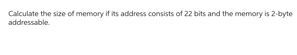 Calculate the size of memory if its address consists of 22 bits and the memory is 2-byte
addressable.