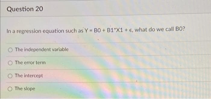 Question 20
In a regression equation such as Y = B0 + B1*X1 + €, what do we call BO?
The independent variable
O The error term
The intercept
The slope
