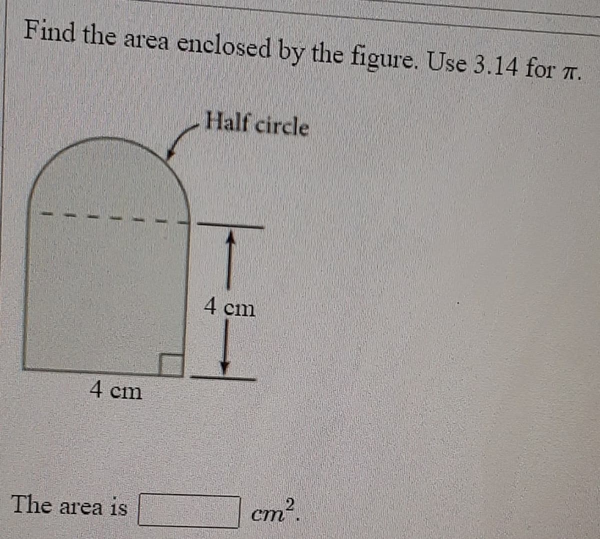 Find the area enclosed by the figure. Use 3.14 for T.
Half circle
4 cin
4 cm
ст
m².
The area is
