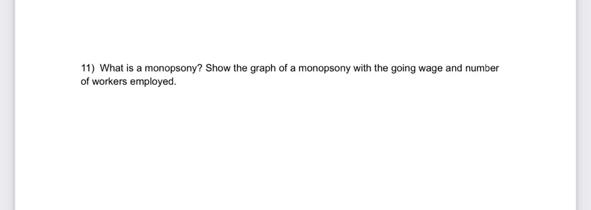 11) What is a monopsony? Show the graph of a monopsony with the going wage and number
of workers employed.
