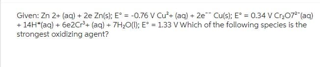 Given: Zn 2+ (aq) + 2e Zn(s); E° = -0.76 V Cu²+ (aq) + 2e Cu(s); E° = 0.34 V Cr₂O7²- (aq)
+ 14H*(aq) + 6e2Cr³+ (aq) + 7H₂O(l); E° = 1.33 V Which of the following species is the
strongest oxidizing agent?