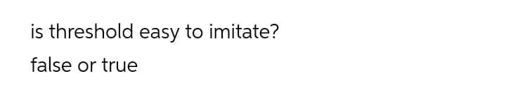 is threshold easy to imitate?
false or true
