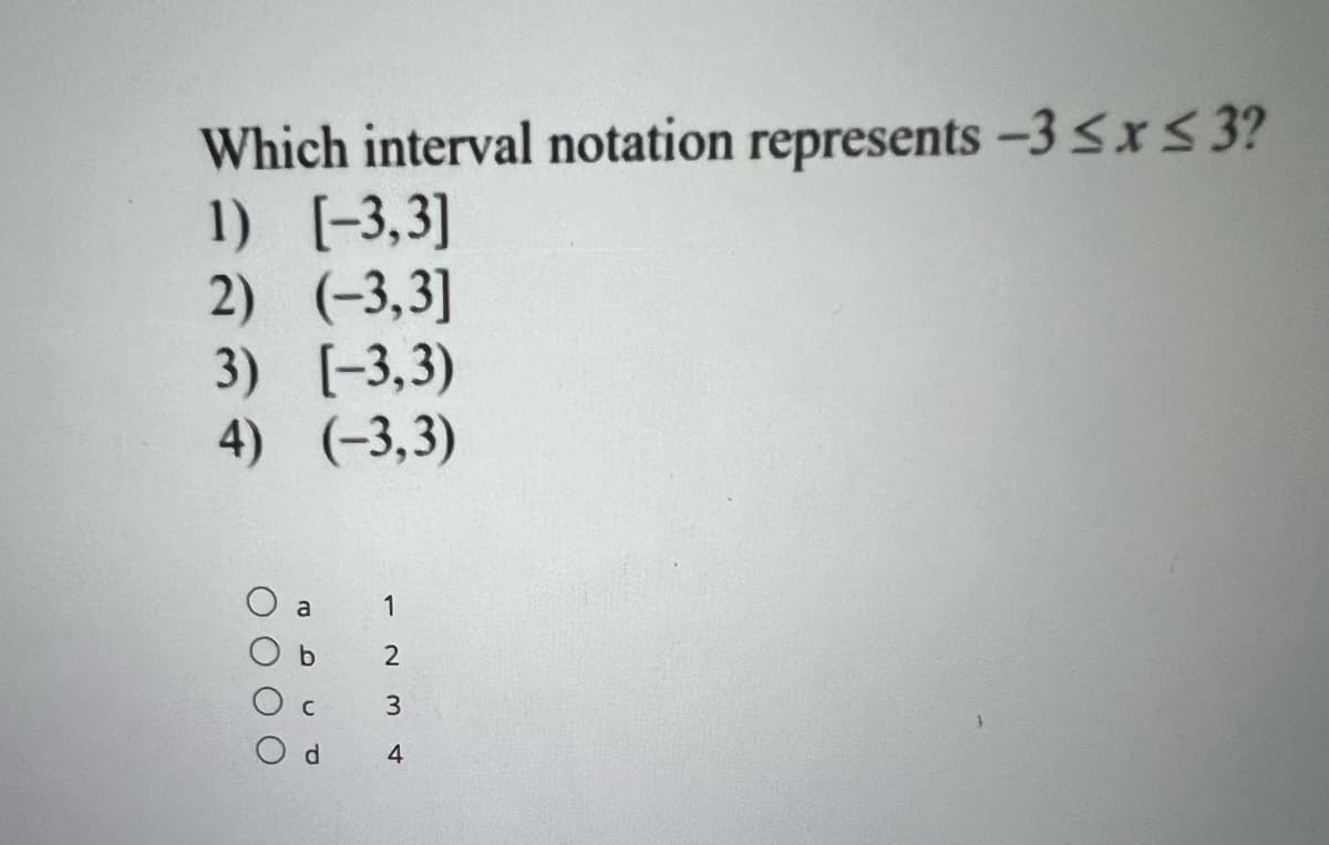 Which interval notation represents -3 ≤x≤ 3?
1) [-3,3]
2) (-3,3]
3) [-3,3)
(-3,3)
4)
a
1
O O O
b
n
d
23
4