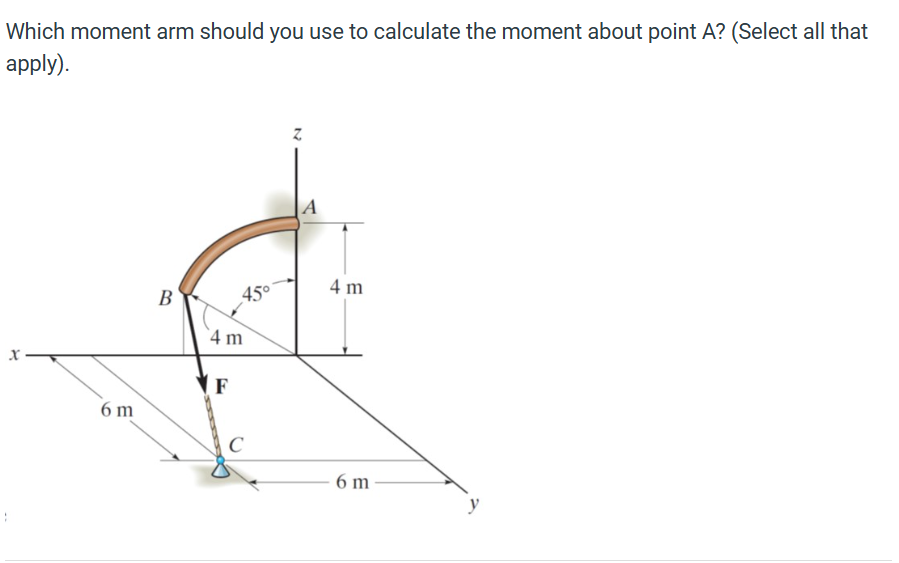 Which moment arm should you use to calculate the moment about point A? (Select all that
apply).
x
A
B
45°
4 m
4 m
F
6 m
C
6 m