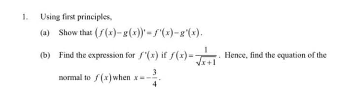 1.
Using first principles,
(a) Show that (f(x)-g(x))'=f'(x)-g'(x).
(b) Find the expression for f'(x) if f(x)= Hence, find the equation of the
Vx+1
3
normal to f(x) when x =-
