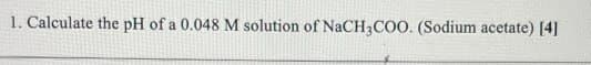 1. Calculate the pH of a 0.048 M solution of NaCH3COO. (Sodium acetate) [4]