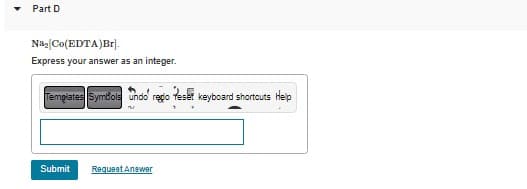 Part D
Na₂ [Co(EDTA)Br].
Express your answer as an integer.
Templates Symbols undo regio
M
Submit Request Answer
keyboard shortcuts Help