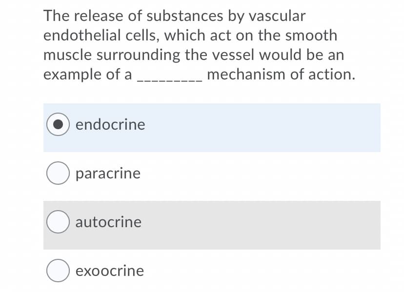 The release of substances by vascular
endothelial cells, which act on the smooth
muscle surrounding the vessel would be an
example of a
mechanism of action.
endocrine
O paracrine
O autocrine
exoocrine
