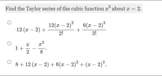 Find the Taylor series of the cubic function ³ about x = 2.
12(x - 2)² 6(x - 2)³
+
2!
3!
12 (x-2) +
1+
I x²
2 8
8+ 12 (x-2) + 6(x - 2)² + (x − 2)³.