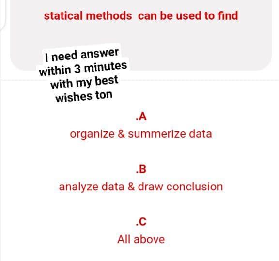 statical methods can be used to find
I need answer
within 3 minutes
with my best
wishes ton
.A
organize & summerize data
.B
analyze data & draw conclusion
.C
All above