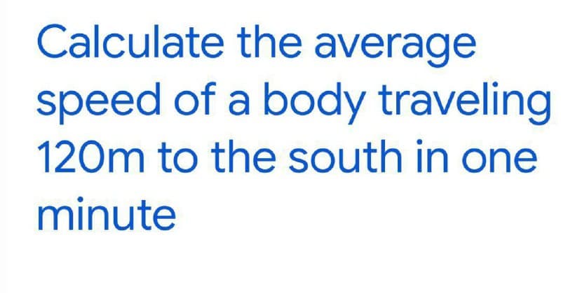 Calculate the average
speed of a body traveling
120m to the south in one
minute