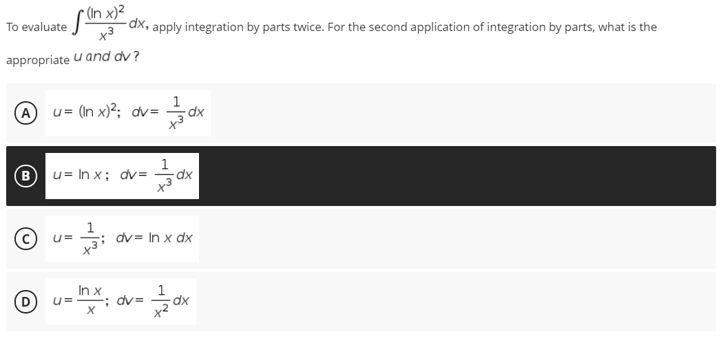 In x)2
To evaluate
aX, apply integration by parts twice. For the second application of integration by parts, what is the
appropriate u and dy?
A
u= (In x)2; dv=
dx
1
u= In x; dv=
Xp-
x3
1
; dv= In x dx
U=
In x
U=
1
; dv=
D
dx
