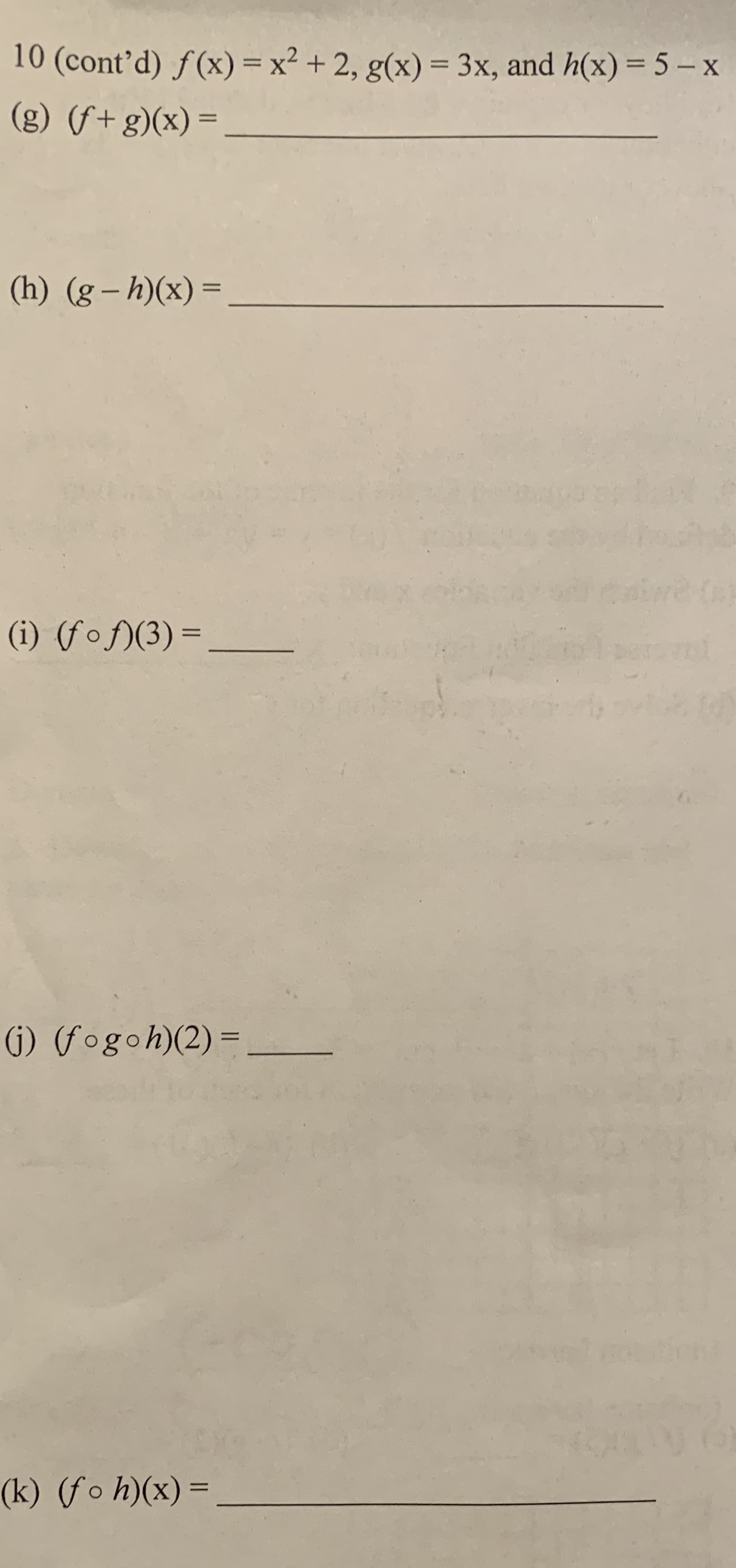 10 (cont’d) f(x) = x² + 2, g(x) = 3x, and h(x) = 5 – x
%D
(g) (f+g)(x) =
(h) (g – h)(x) =
%3D
(i) (fof)(3)=
%3D
(i) (f•goh)(2)=
%3D
(k) (f o h)(x) =
%3D
