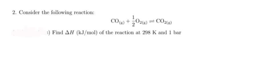 2. Consider the following reaction:
+02(8) ² = CO2(g)
3) Find AH (kJ/mol) of the reaction at 298 K and 1 bar
CO(g) +