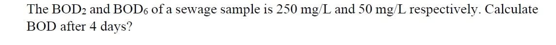 The BOD2 and BOD6 of a sewage sample is 250 mg/L and 50 mg/L respectively. Calculate
BOD after 4 days?
