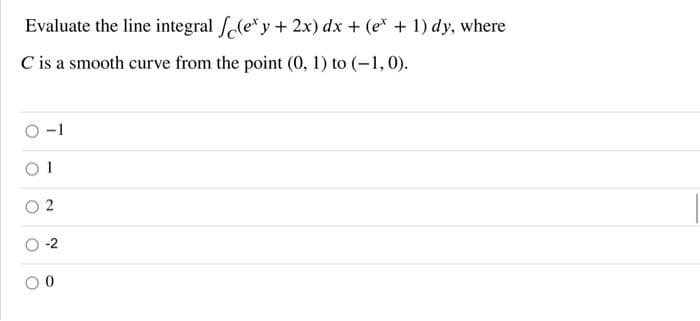 Evaluate the line integral le*y+ 2x) dx + (e* + 1) dy, where
C is a smooth curve from the point (0, 1) to (-1,0).
O-1
