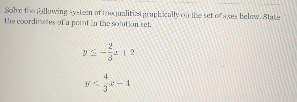 Solve the following system of inequalities graphically on the set of axes below. State
the coordinates of a point in the solution set.
x + 2
4
3– 4
