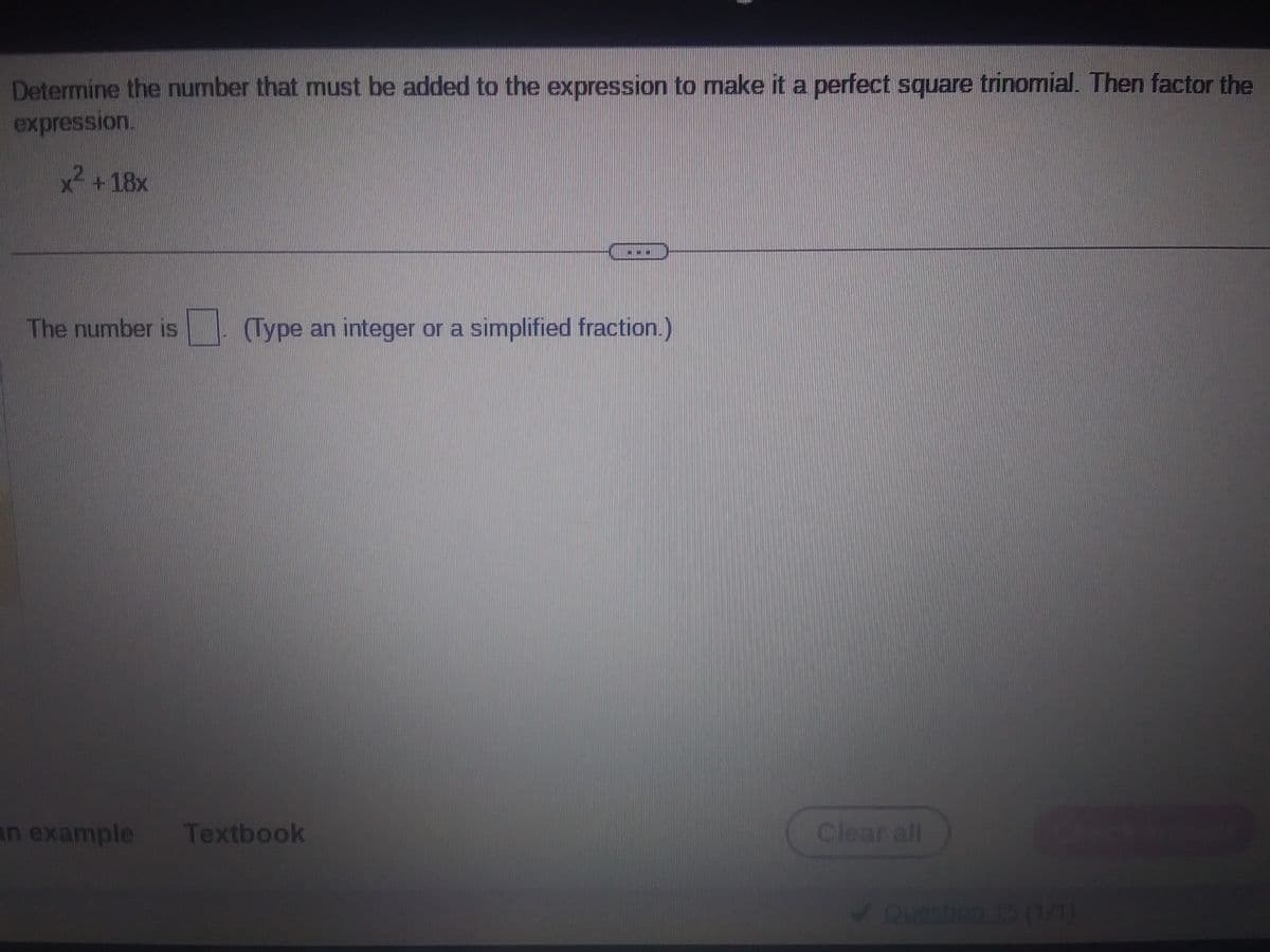 Determine the number that must be added to the expression to make it a perfect square trinomial. Then factor the
expression.
x² +18x
TAHA
The number is (Type an integer or a simplified fraction.)
an example Textbook
Clear all
Question 15 (1/1)