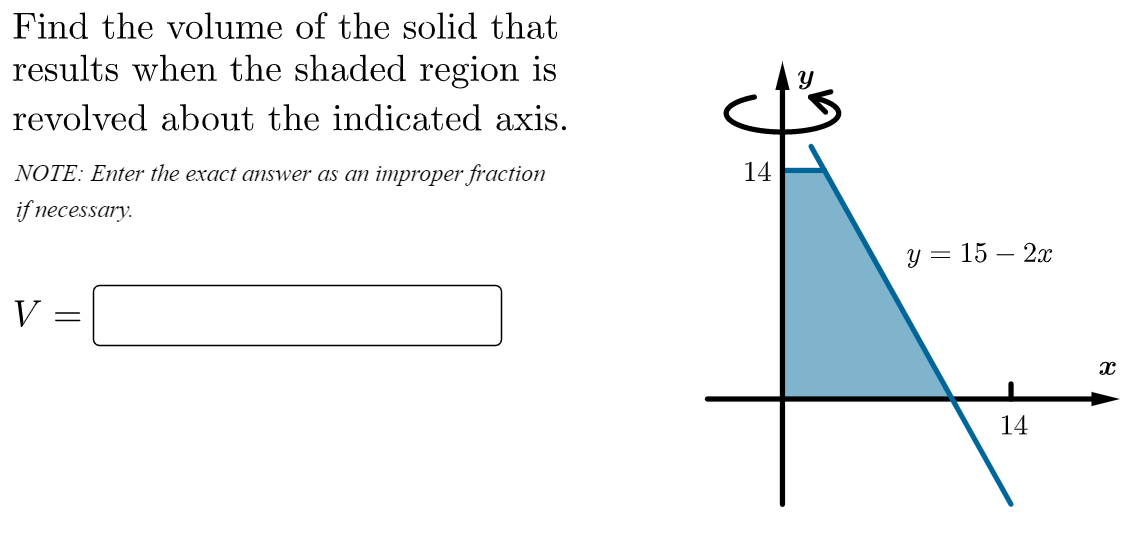 Find the volume of the solid that
results when the shaded region is
revolved about the indicated axis.
NOTE: Enter the exact answer as an improper fraction
14
if necessary.
у 3 15 — 2
V
14
