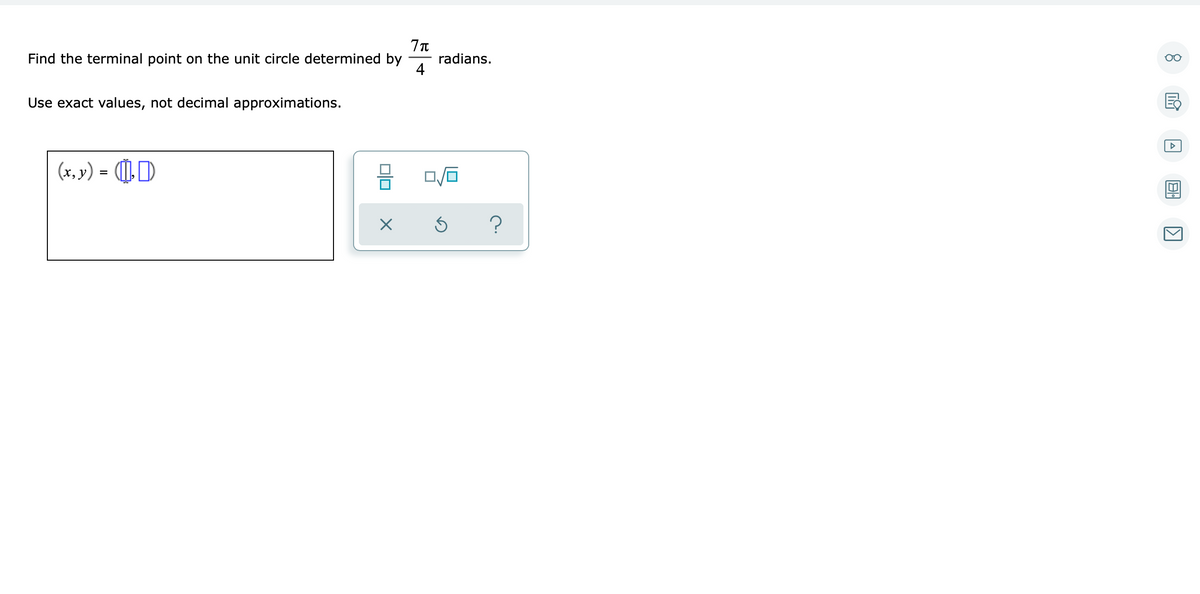 Find the terminal point on the unit circle determined by
radians.
4
Use exact values, not decimal approximations.
(x, v) = (¶),D
?
