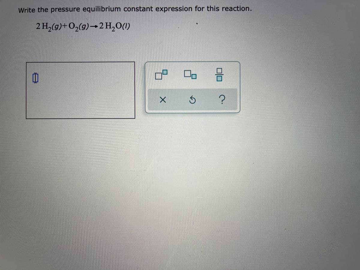 Write the pressure equilibrium constant expression for this reaction.
2 H,(g)+O,(9)→2H,0(1)
