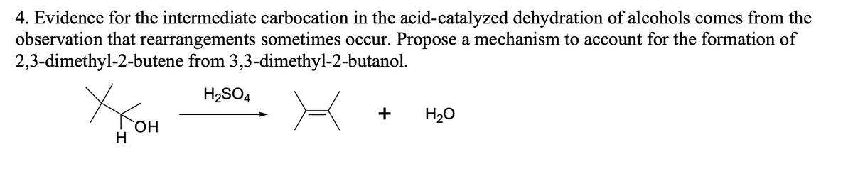 4. Evidence for the intermediate carbocation in the acid-catalyzed dehydration of alcohols comes from the
observation that rearrangements sometimes occur. Propose a mechanism to account for the formation of
2,3-dimethyl-2-butene from 3,3-dimethyl-2-butanol.
Ухо
H2SO4
OH
H
+ H₂O