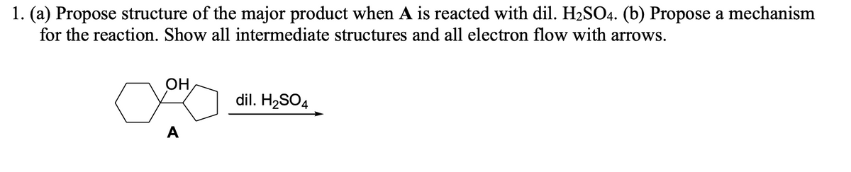 1. (a) Propose structure of the major product when A is reacted with dil. H2SO4. (b) Propose a mechanism
for the reaction. Show all intermediate structures and all electron flow with arrows.
OH
dil. H2SO4