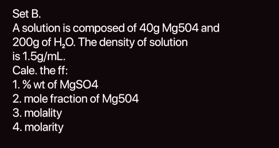 Set B.
A solution is composed of 40g Mg504 and
200g of H₂O. The density of solution
is 1.5g/mL.
Cale. the ff:
1. %wt of MgSO4
2. mole fraction of Mg504
3. molality
4. molarity