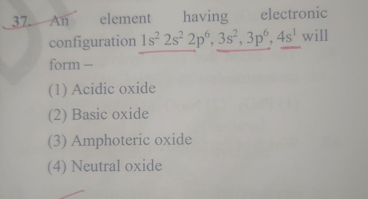 37. An
element
having
electronic
configuration 1s² 2s² 2p°, 3s², 3p°, 4s' will
form-
(1) Acidic oxide
(2) Basic oxide
(3) Amphoteric oxide
(4) Neutral oxide
