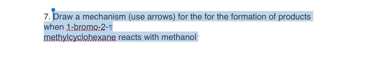 7. Draw a mechanism (use arrows) for the for the formation of products
when 1-bromo-2-1
methylcyclohexane reacts with methanol
