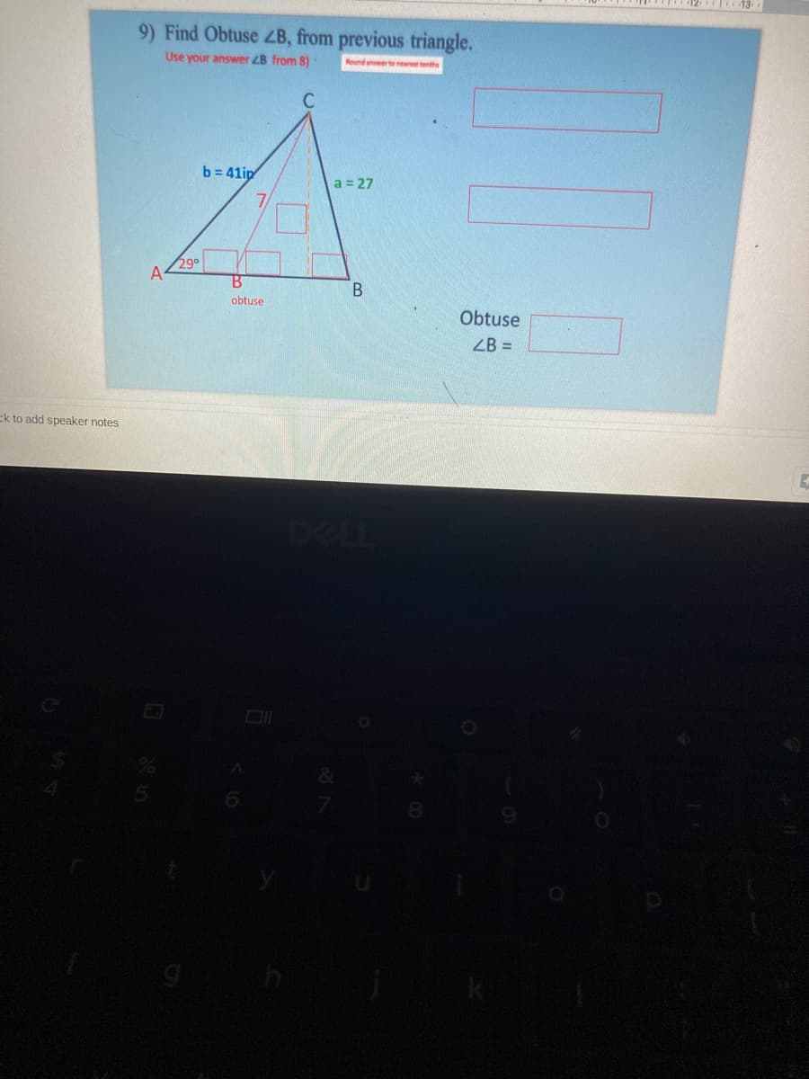 9) Find Obtuse ZB, from previous triangle.
Use your answer ZB from 8)
Round enwerte nerttenthe
b= 41ip
a = 27
290
B
obtuse
Obtuse
ZB =
Ek to add speaker notes
DELL
8.
