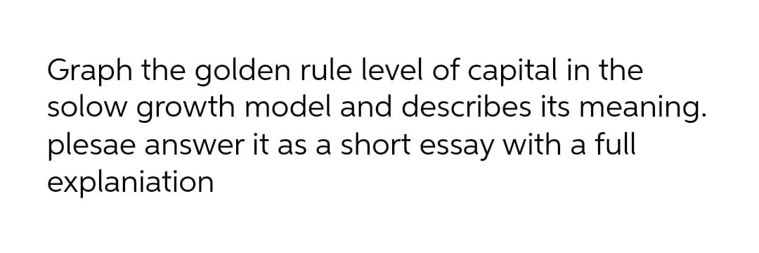 Graph the golden rule level of capital in the
solow growth model and describes its meaning.
plesae answer it as a short essay with a full
explaniation
