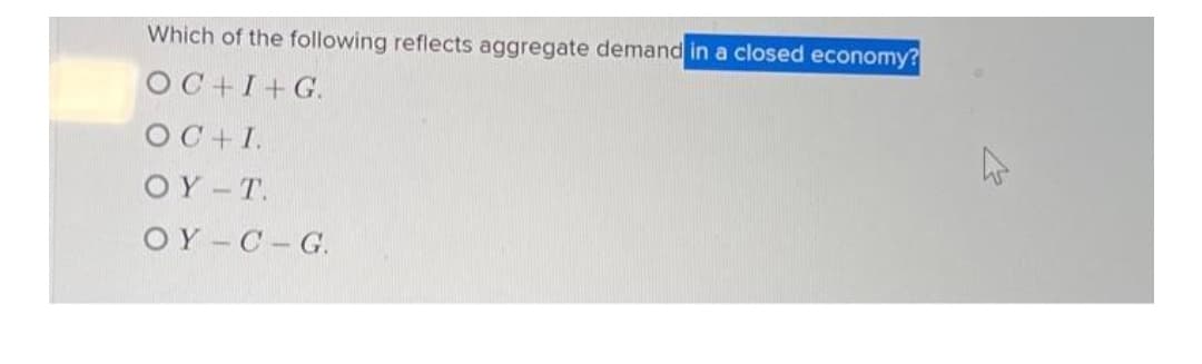 Which of the following reflects aggregate demand in a closed economy?
OC+I+G.
OC+I.
OY - T.
OY -C-G.
